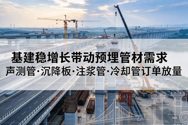 铅山基建稳增长带动预埋监测管材需求，声测管、沉降板、注浆管订单持续放量